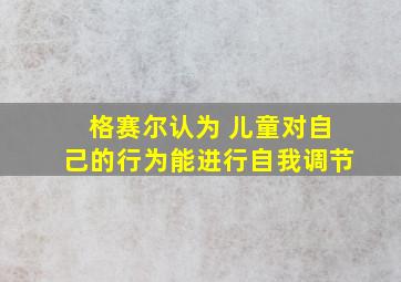 格赛尔认为 儿童对自己的行为能进行自我调节